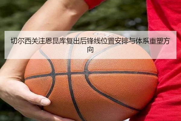 切尔西关注恩昆库复出后锋线位置安排与体系重塑方向