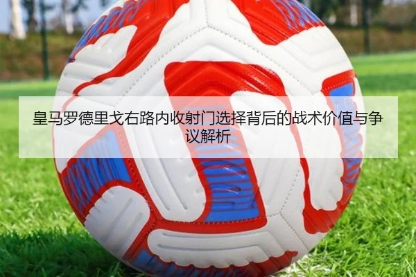 皇马罗德里戈右路内收射门选择背后的战术价值与争议解析