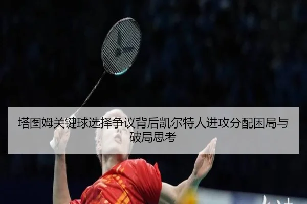 塔图姆关键球选择争议背后凯尔特人进攻分配困局与破局思考