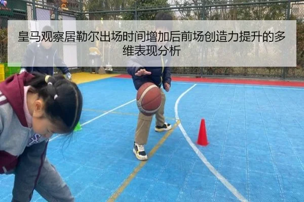 皇马观察居勒尔出场时间增加后前场创造力提升的多维表现分析
