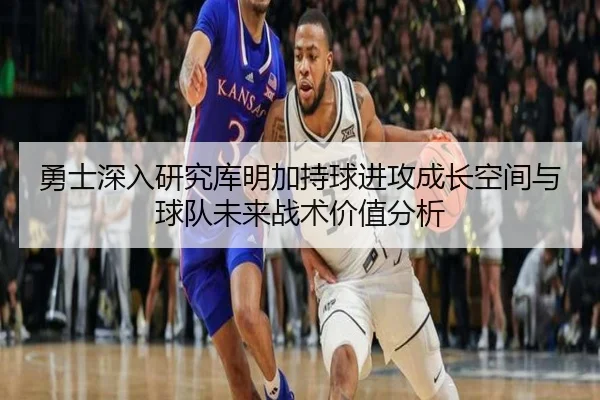勇士深入研究库明加持球进攻成长空间与球队未来战术价值分析