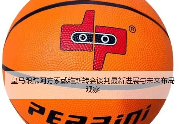 皇马跟踪阿方索戴维斯转会谈判最新进展与未来布局观察