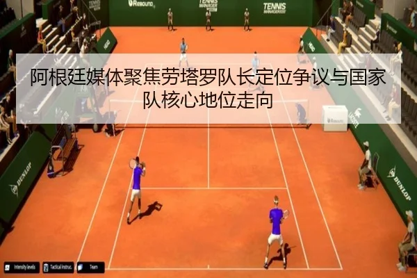阿根廷媒体聚焦劳塔罗队长定位争议与国家队核心地位走向