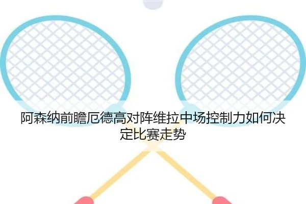 阿森纳前瞻厄德高对阵维拉中场控制力如何决定比赛走势