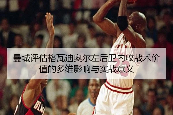 曼城评估格瓦迪奥尔左后卫内收战术价值的多维影响与实战意义