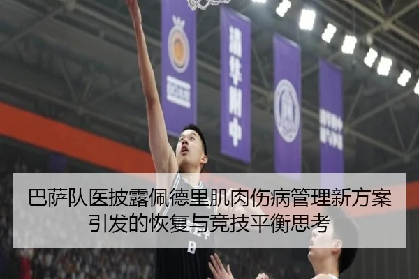 巴萨队医披露佩德里肌肉伤病管理新方案引发的恢复与竞技平衡思考