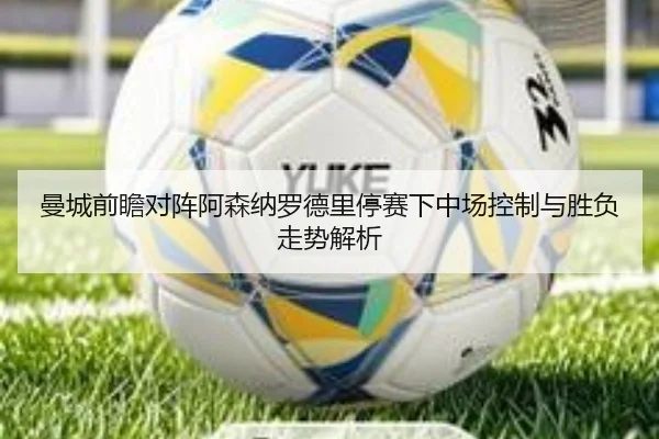 曼城前瞻对阵阿森纳罗德里停赛下中场控制与胜负走势解析