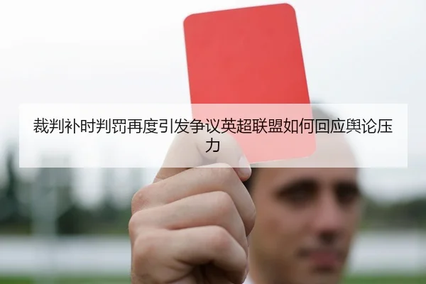 裁判补时判罚再度引发争议英超联盟如何回应舆论压力