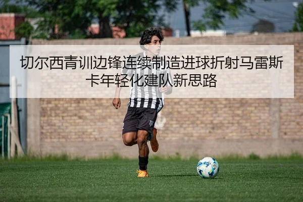 切尔西青训边锋连续制造进球折射马雷斯卡年轻化建队新思路